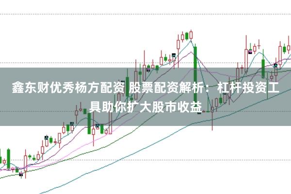 鑫东财优秀杨方配资 股票配资解析：杠杆投资工具助你扩大股市收益