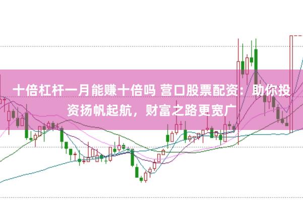 十倍杠杆一月能赚十倍吗 营口股票配资：助你投资扬帆起航，财富之路更宽广