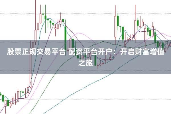 股票正规交易平台 配资平台开户：开启财富增值之旅