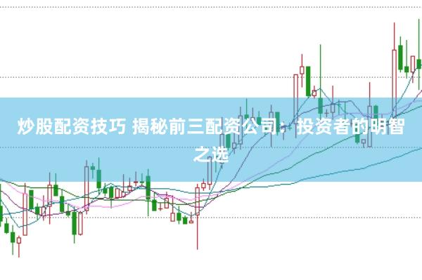 炒股配资技巧 揭秘前三配资公司：投资者的明智之选
