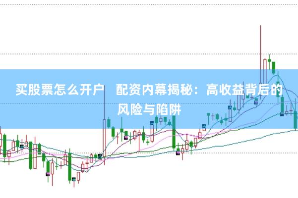 买股票怎么开户   配资内幕揭秘：高收益背后的风险与陷阱
