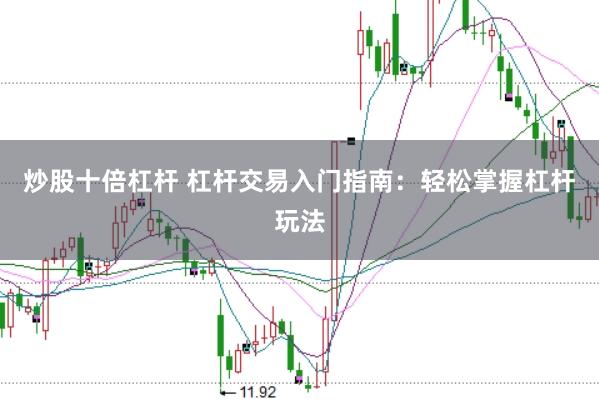 炒股十倍杠杆 杠杆交易入门指南：轻松掌握杠杆玩法
