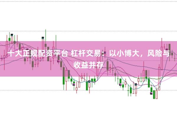 十大正规配资平台 杠杆交易：以小博大，风险与收益并存