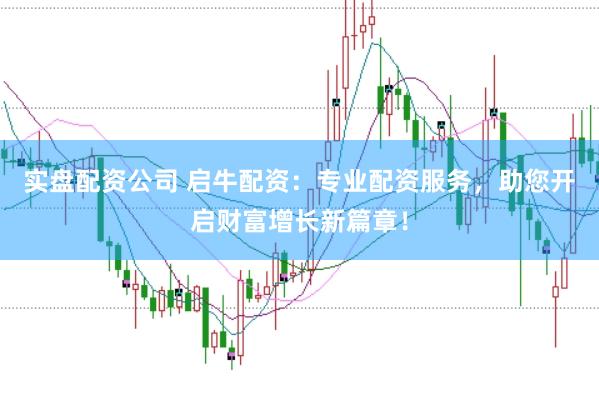 实盘配资公司 启牛配资：专业配资服务，助您开启财富增长新篇章！