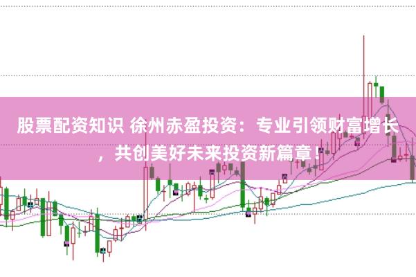 股票配资知识 徐州赤盈投资：专业引领财富增长，共创美好未来投资新篇章！