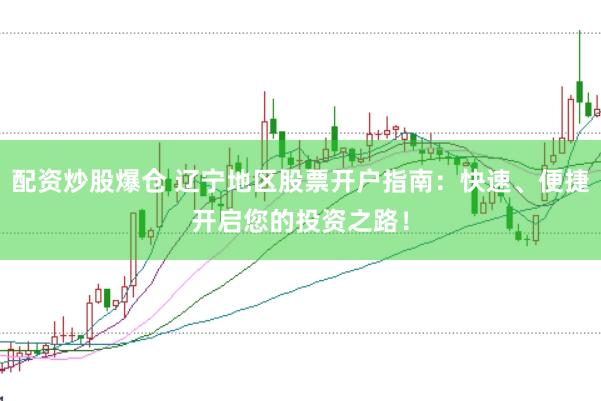 配资炒股爆仓 辽宁地区股票开户指南：快速、便捷开启您的投资之路！