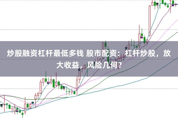 炒股融资杠杆最低多钱 股市配资：杠杆炒股，放大收益，风险几何？