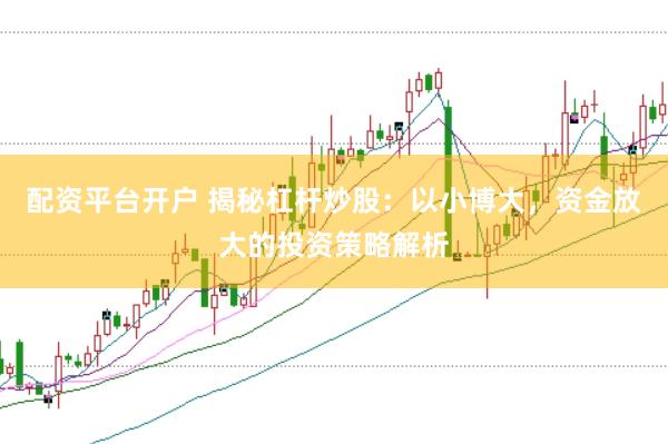 配资平台开户 揭秘杠杆炒股：以小博大，资金放大的投资策略解析