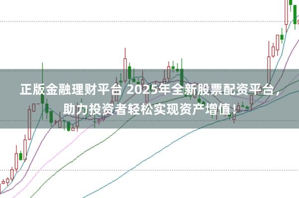 正版金融理财平台 2025年全新股票配资平台，助力投资者轻松实现资产增值！