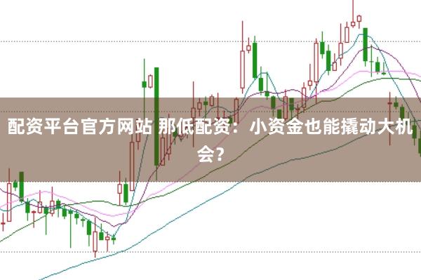 配资平台官方网站 那低配资：小资金也能撬动大机会？