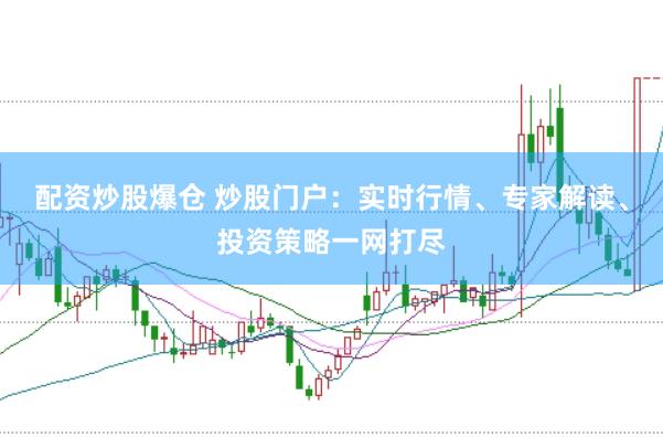 配资炒股爆仓 炒股门户：实时行情、专家解读、投资策略一网打尽