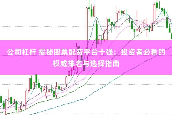公司杠杆 揭秘股票配资平台十强：投资者必看的权威排名与选择指南