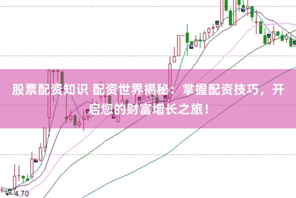 股票配资知识 配资世界揭秘：掌握配资技巧，开启您的财富增长之旅！