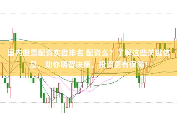 国内股票配资实盘排名 配资么？了解这些关键信息，助你明智决策，投资更有保障！