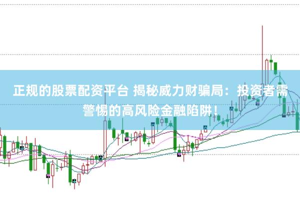 正规的股票配资平台 揭秘威力财骗局：投资者需警惕的高风险金融陷阱！