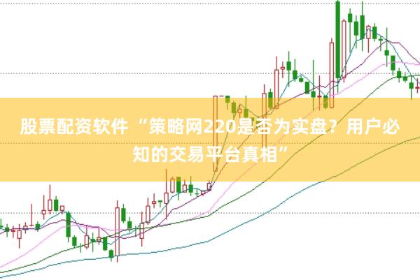 股票配资软件 “策略网220是否为实盘？用户必知的交易平台真相”