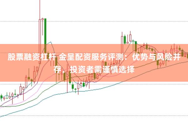 股票融资杠杆 金呈配资服务评测：优势与风险并存，投资者需谨慎选择