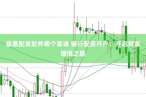 股票配资软件哪个靠谱 银行配资开户：开启财富增值之路