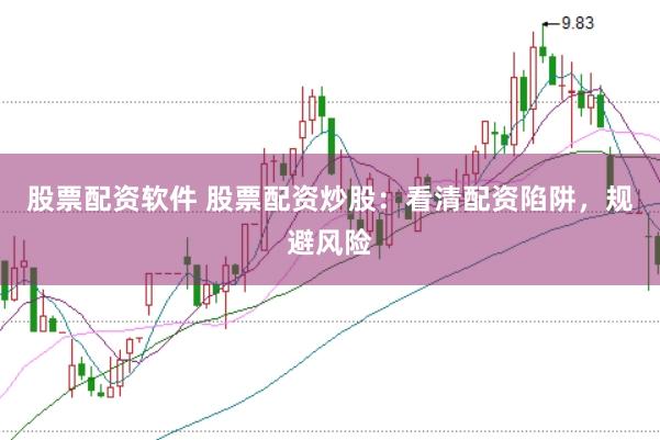 股票配资软件 股票配资炒股：看清配资陷阱，规避风险