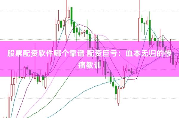 股票配资软件哪个靠谱 配资巨亏：血本无归的惨痛教训