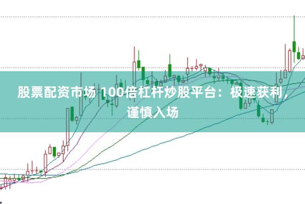 股票配资市场 100倍杠杆炒股平台：极速获利，谨慎入场