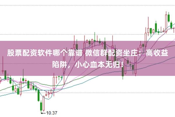 股票配资软件哪个靠谱 微信群配资坐庄：高收益陷阱，小心血本无归！
