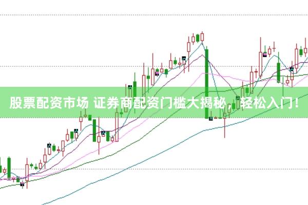 股票配资市场 证券商配资门槛大揭秘，轻松入门！