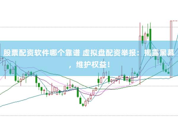 股票配资软件哪个靠谱 虚拟盘配资举报：揭露黑幕，维护权益！