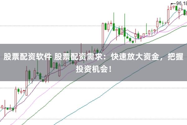 股票配资软件 股票配资需求：快速放大资金，把握投资机会！