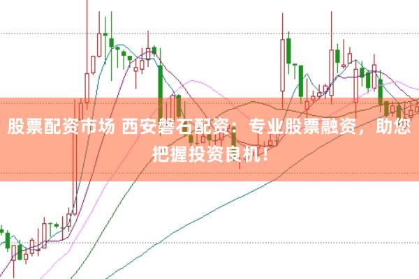 股票配资市场 西安磐石配资：专业股票融资，助您把握投资良机！