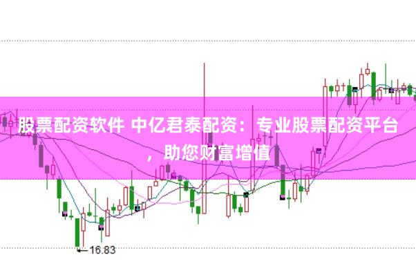 股票配资软件 中亿君泰配资：专业股票配资平台，助您财富增值