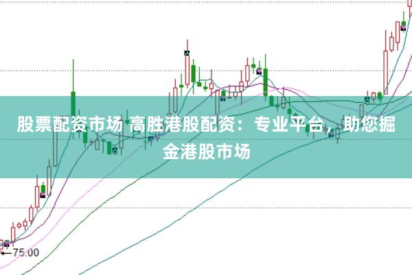 股票配资市场 高胜港股配资：专业平台，助您掘金港股市场