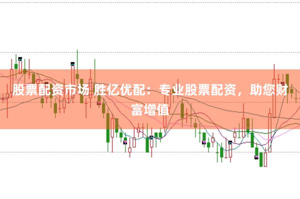 股票配资市场 胜亿优配：专业股票配资，助您财富增值