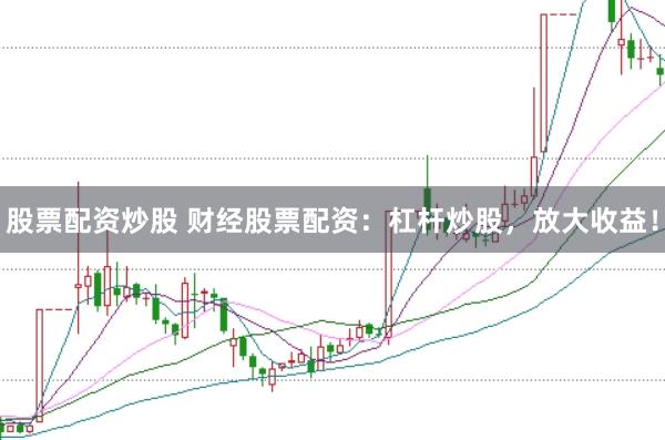股票配资炒股 财经股票配资：杠杆炒股，放大收益！