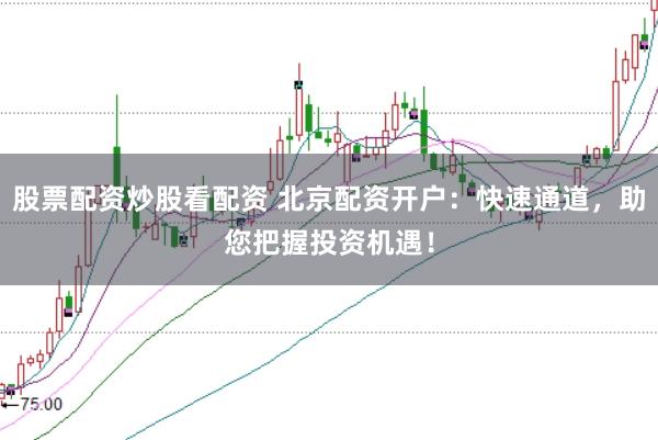 股票配资炒股看配资 北京配资开户：快速通道，助您把握投资机遇！