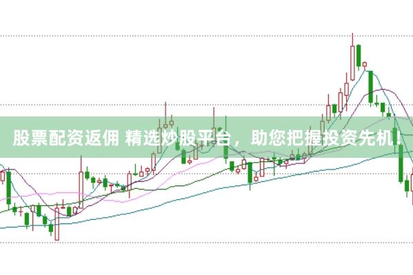 股票配资返佣 精选炒股平台，助您把握投资先机！