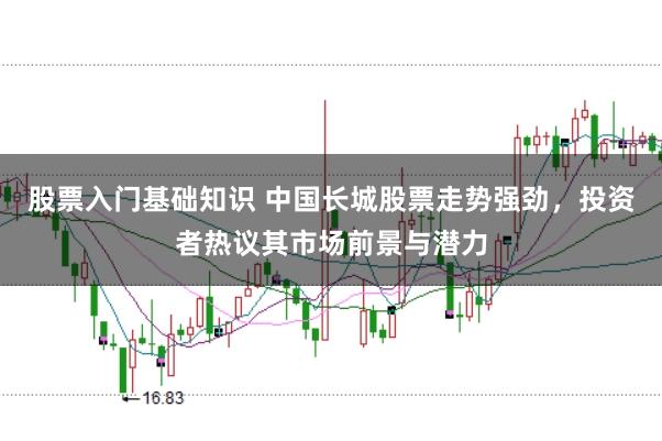 股票入门基础知识 中国长城股票走势强劲，投资者热议其市场前景与潜力