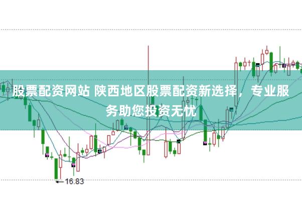 股票配资网站 陕西地区股票配资新选择，专业服务助您投资无忧