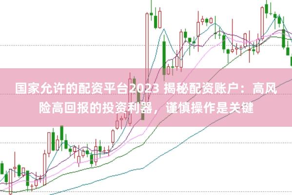 国家允许的配资平台2023 揭秘配资账户：高风险高回报的投资利器，谨慎操作是关键