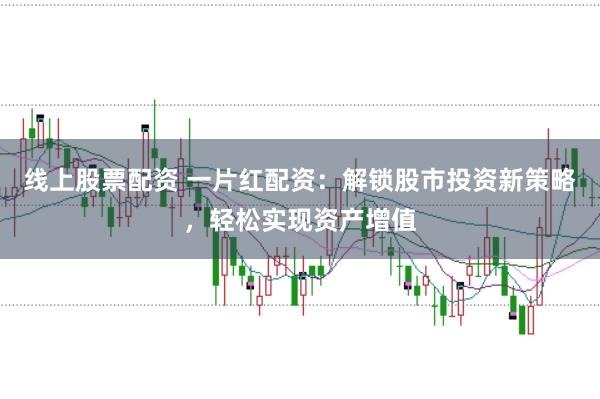 线上股票配资 一片红配资：解锁股市投资新策略，轻松实现资产增值