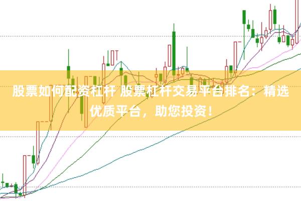 股票如何配资杠杆 股票杠杆交易平台排名：精选优质平台，助您投资！