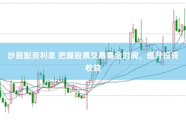 炒股配资利息 把握股票交易黄金时间，提升投资收益