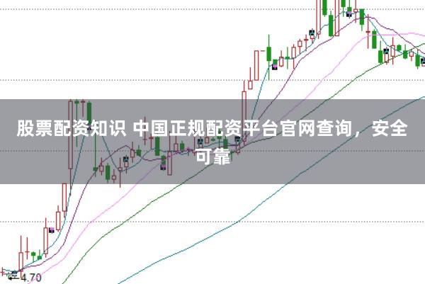 股票配资知识 中国正规配资平台官网查询，安全可靠