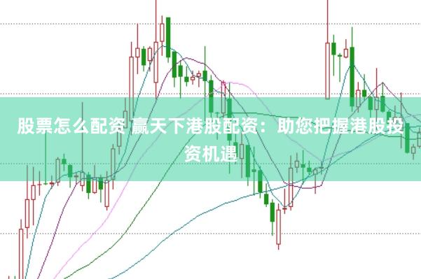 股票怎么配资 赢天下港股配资：助您把握港股投资机遇
