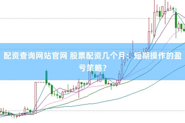 配资查询网站官网 股票配资几个月：短期操作的盈亏策略？