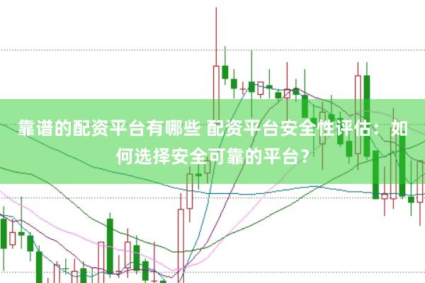 靠谱的配资平台有哪些 配资平台安全性评估：如何选择安全可靠的平台？