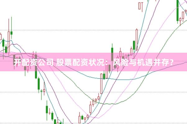 开配资公司 股票配资状况：风险与机遇并存？