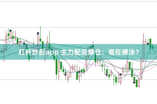 杠杆炒股app 主力配资爆仓：谁在裸泳？
