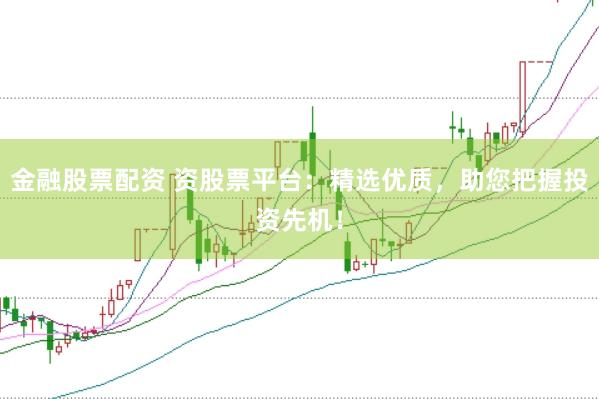 金融股票配资 资股票平台：精选优质，助您把握投资先机！