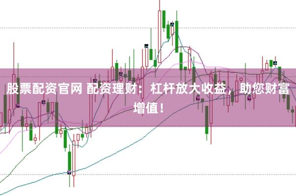 股票配资官网 配资理财：杠杆放大收益，助您财富增值！